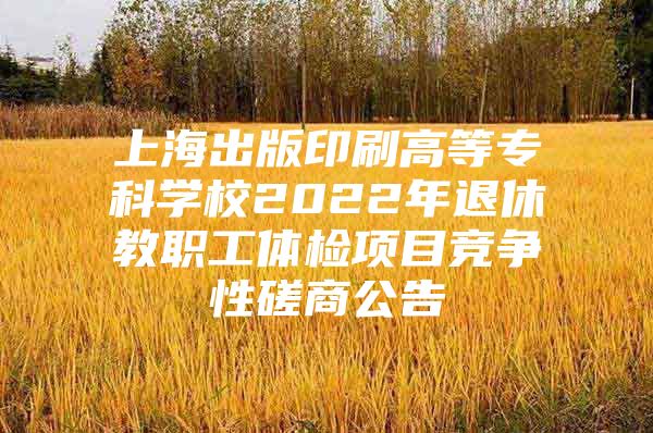 上海出版印刷高等?？茖W(xué)校2022年退休教職工體檢項(xiàng)目競爭性磋商公告