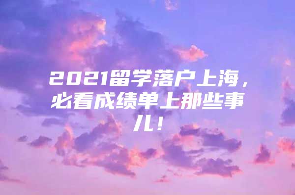 2021留學(xué)落戶上海，必看成績單上那些事兒！