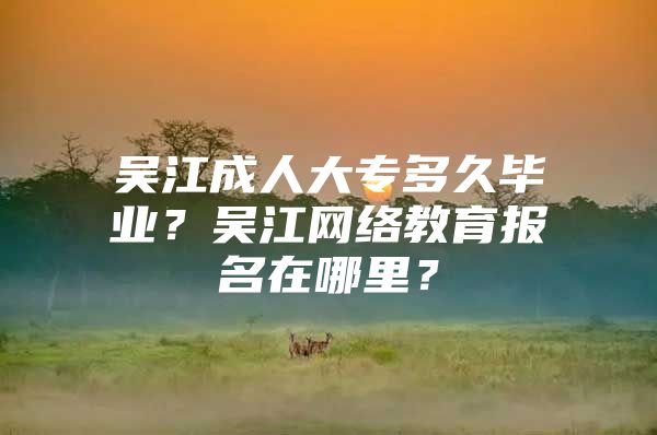 吳江成人大專多久畢業(yè)？吳江網(wǎng)絡(luò)教育報(bào)名在哪里？