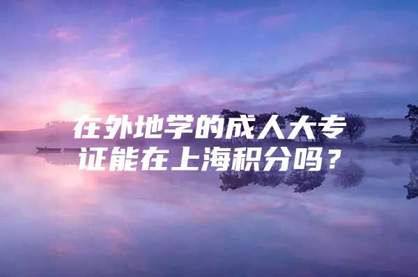 在外地學的成人大專證能在上海積分嗎？