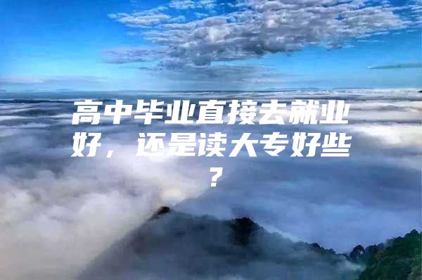 高中畢業(yè)直接去就業(yè)好，還是讀大專好些？