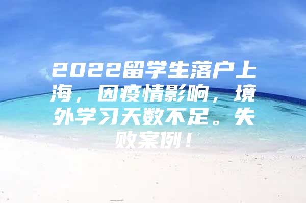 2022留學(xué)生落戶上海，因疫情影響，境外學(xué)習(xí)天數(shù)不足。失敗案例！