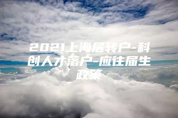 2021上海居轉(zhuǎn)戶-科創(chuàng)人才落戶-應(yīng)往屆生政策