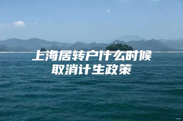 上海居轉(zhuǎn)戶什么時候取消計生政策