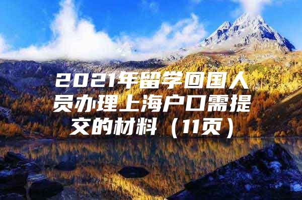 2021年留學(xué)回國(guó)人員辦理上海戶口需提交的材料（11頁(yè)）