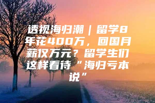 透視海歸潮｜留學(xué)8年花400萬(wàn)，回國(guó)月薪僅萬(wàn)元？留學(xué)生們這樣看待“海歸虧本說(shuō)”