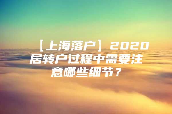 【上海落戶】2020居轉(zhuǎn)戶過程中需要注意哪些細(xì)節(jié)？