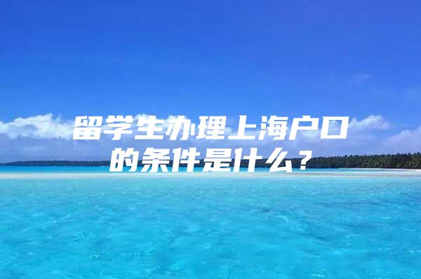 留學生辦理上海戶口的條件是什么？