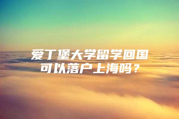 愛丁堡大學留學回國可以落戶上海嗎？