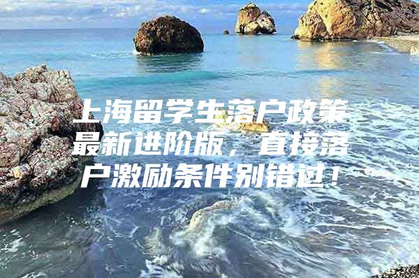 上海留學生落戶政策最新進階版，直接落戶激勵條件別錯過！