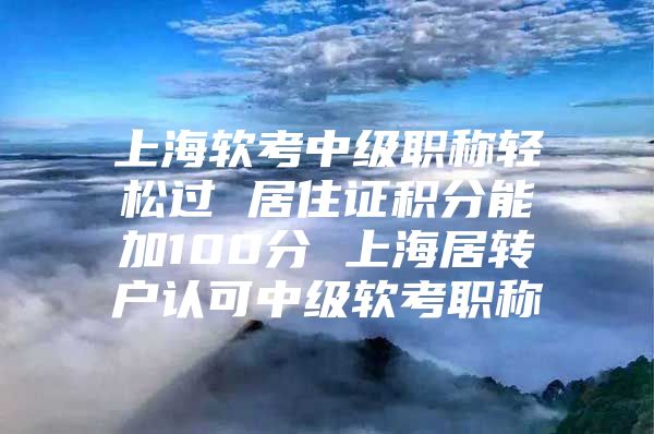 上海軟考中級職稱輕松過 居住證積分能加100分 上海居轉(zhuǎn)戶認可中級軟考職稱