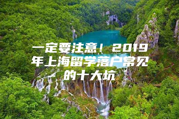 一定要注意！2019年上海留學落戶常見的十大坑