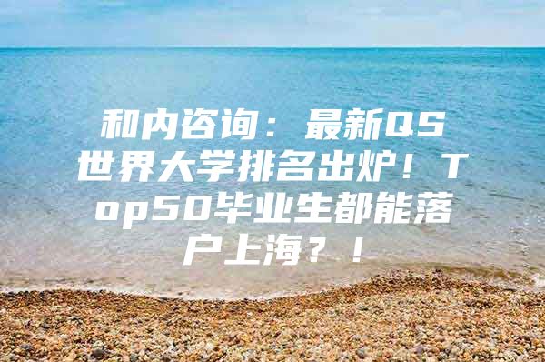 和內(nèi)咨詢：最新QS世界大學(xué)排名出爐！Top50畢業(yè)生都能落戶上海？！