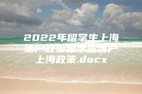 2022年留學(xué)生上海落戶政策留學(xué)生落戶上海政策.docx