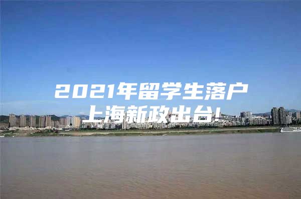 2021年留學(xué)生落戶上海新政出臺!