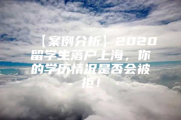 【案例分析】2020留學(xué)生落戶上海，你的學(xué)歷情況是否會被拒！