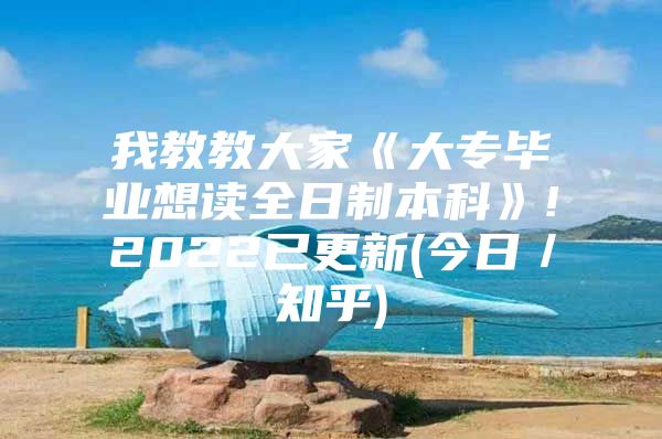 我教教大家《大專畢業(yè)想讀全日制本科》!2022已更新(今日／知乎)