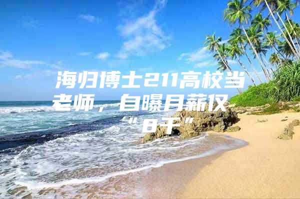 海歸博士211高校當老師，自曝月薪僅“8千”