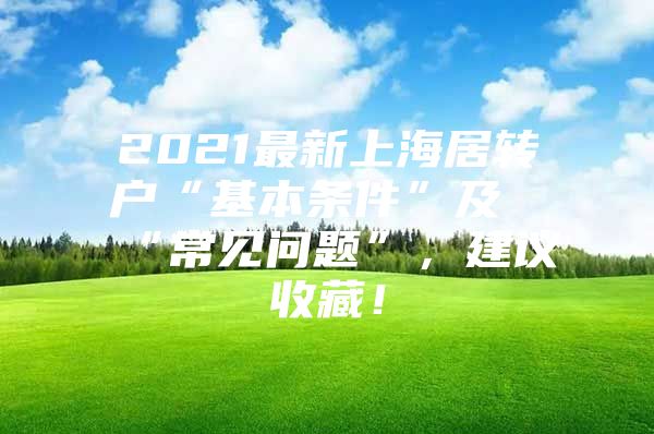 2021最新上海居轉(zhuǎn)戶“基本條件”及“常見問題”，建議收藏！