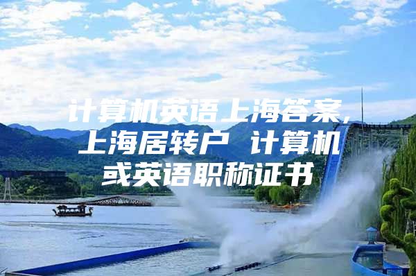 計算機英語上海答案,上海居轉(zhuǎn)戶 計算機或英語職稱證書