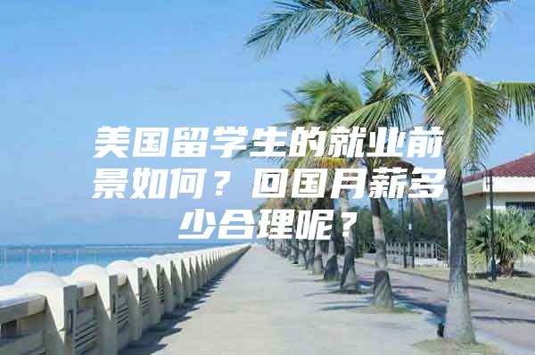 美國(guó)留學(xué)生的就業(yè)前景如何？回國(guó)月薪多少合理呢？