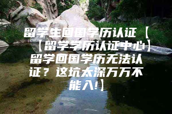 留學(xué)生回國(guó)學(xué)歷認(rèn)證【【留學(xué)學(xué)歷認(rèn)證中心】留學(xué)回國(guó)學(xué)歷無(wú)法認(rèn)證？這坑太深萬(wàn)萬(wàn)不能入!】