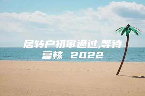 居轉戶初審通過,等待復核 2022