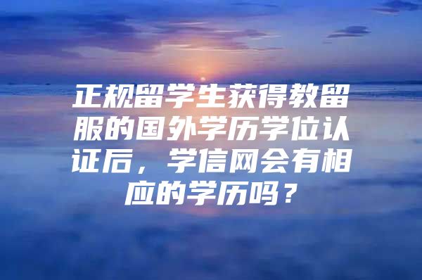 正規(guī)留學(xué)生獲得教留服的國外學(xué)歷學(xué)位認(rèn)證后，學(xué)信網(wǎng)會有相應(yīng)的學(xué)歷嗎？