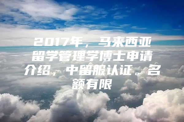 2017年，馬來(lái)西亞留學(xué)管理學(xué)博士申請(qǐng)介紹，中留服認(rèn)證。名額有限