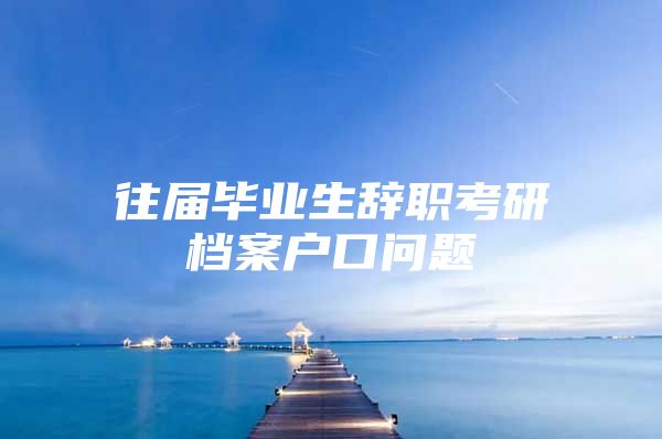 往屆畢業(yè)生辭職考研檔案戶口問題