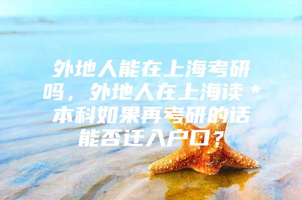 外地人能在上海考研嗎，外地人在上海讀＊本科如果再考研的話能否遷入戶口？