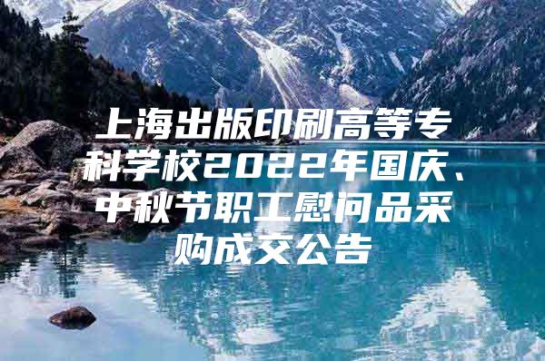 上海出版印刷高等專科學(xué)校2022年國慶、中秋節(jié)職工慰問品采購成交公告