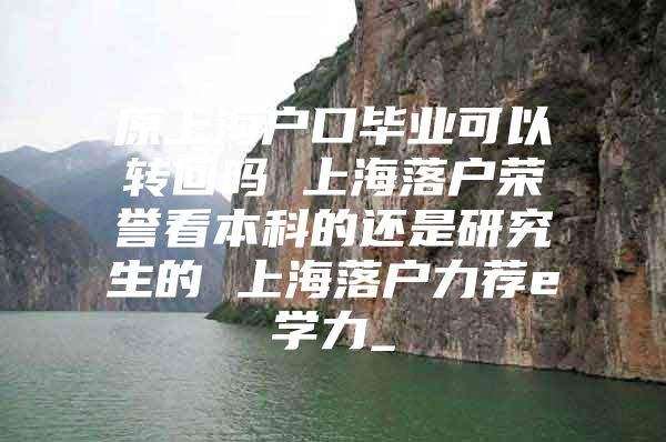 原上海戶口畢業(yè)可以轉回嗎 上海落戶榮譽看本科的還是研究生的 上海落戶力薦e學力_