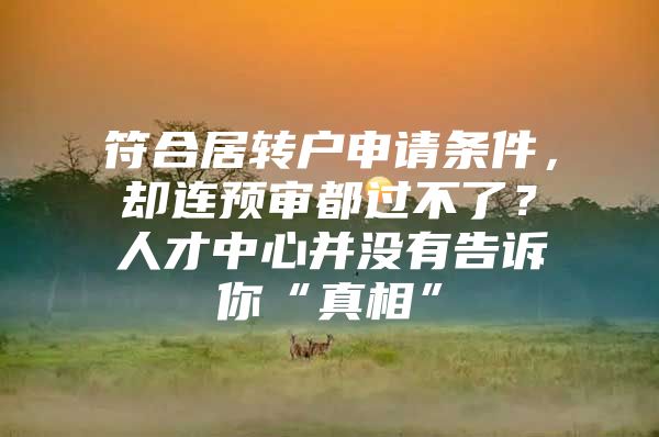 符合居轉(zhuǎn)戶申請條件，卻連預(yù)審都過不了？人才中心并沒有告訴你“真相”