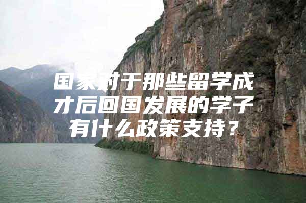 國家對于那些留學成才后回國發(fā)展的學子有什么政策支持？