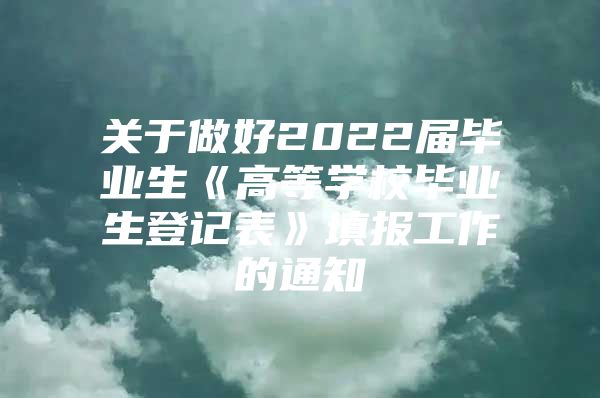 關于做好2022屆畢業(yè)生《高等學校畢業(yè)生登記表》填報工作的通知