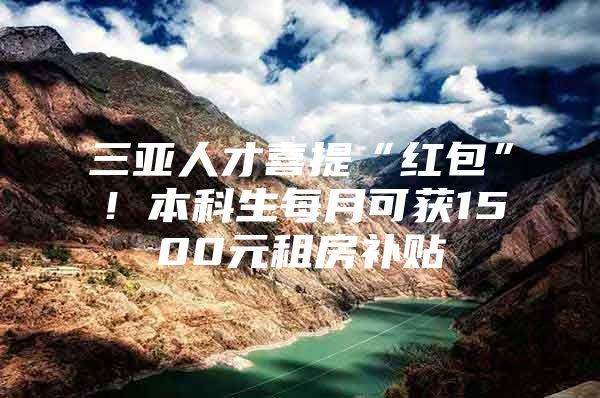 三亞人才喜提“紅包”！本科生每月可獲1500元租房補(bǔ)貼