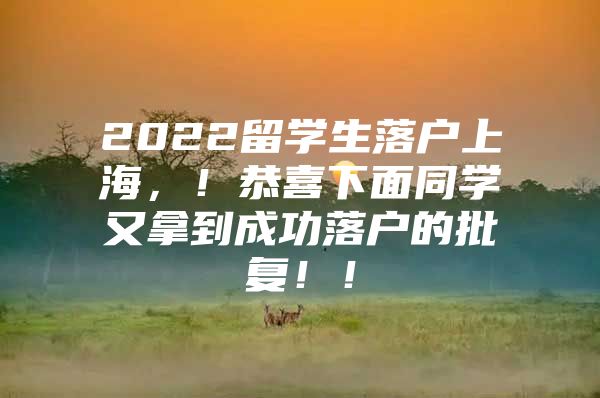 2022留學(xué)生落戶上海，！恭喜下面同學(xué)又拿到成功落戶的批復(fù)！！