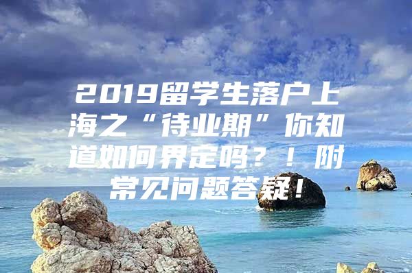 2019留學生落戶上海之“待業(yè)期”你知道如何界定嗎？！附常見問題答疑！