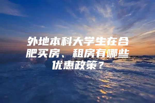 外地本科大學(xué)生在合肥買房、租房有哪些優(yōu)惠政策？