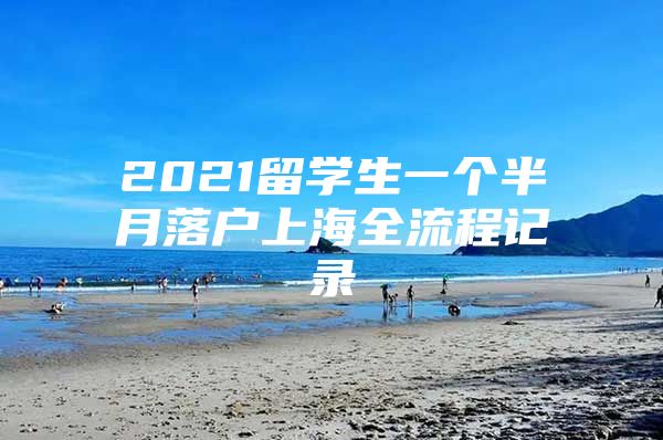 2021留學(xué)生一個半月落戶上海全流程記錄