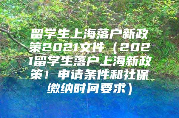 留學(xué)生上海落戶新政策2021文件（2021留學(xué)生落戶上海新政策！申請(qǐng)條件和社保繳納時(shí)間要求）