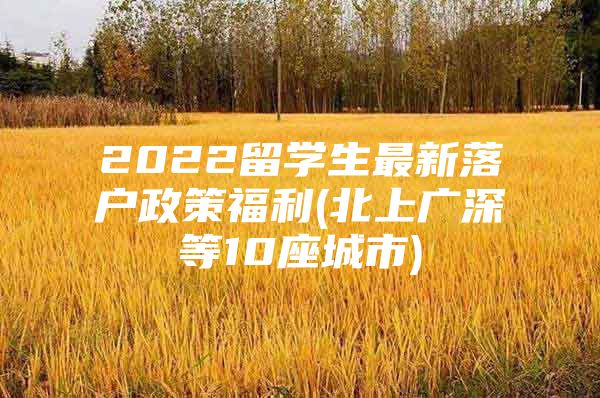 2022留學生最新落戶政策福利(北上廣深等10座城市)