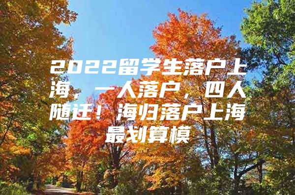 2022留學(xué)生落戶上海，一人落戶，四人隨遷！海歸落戶上海最劃算模