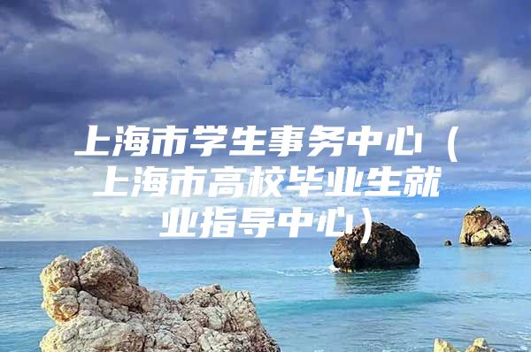 上海市學(xué)生事務(wù)中心（上海市高校畢業(yè)生就業(yè)指導(dǎo)中心）