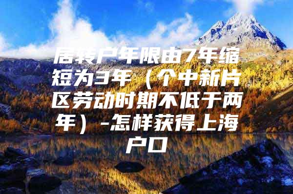 居轉(zhuǎn)戶年限由7年縮短為3年（個中新片區(qū)勞動時期不低于兩年）-怎樣獲得上海戶口