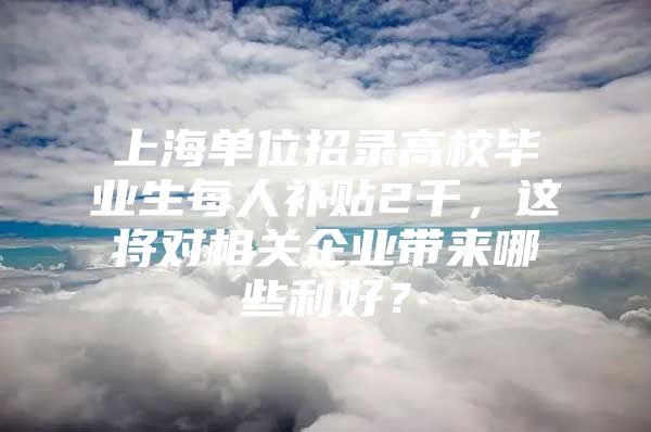 上海單位招錄高校畢業(yè)生每人補貼2千，這將對相關企業(yè)帶來哪些利好？