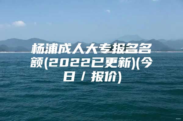 楊浦成人大專報(bào)名名額(2022已更新)(今日／報(bào)價)