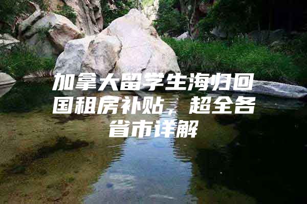 加拿大留學(xué)生海歸回國租房補貼，超全各省市詳解