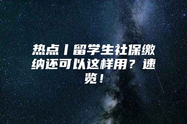 熱點(diǎn)丨留學(xué)生社保繳納還可以這樣用？速覽！